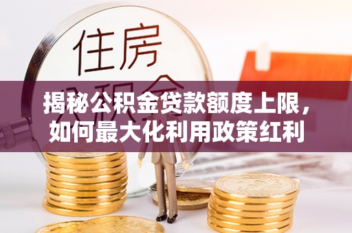 青秀揭秘公积金贷款额度上限，如何最大化利用政策红利