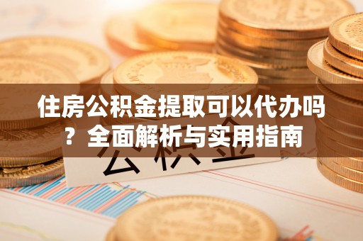 青秀住房公积金提取可以代办吗？全面解析与实用指南