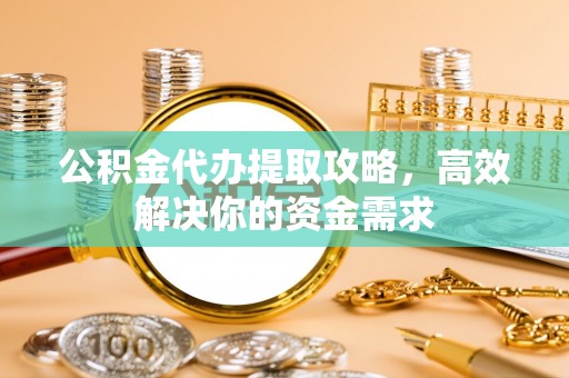 青秀公积金代办提取攻略，高效解决你的资金需求