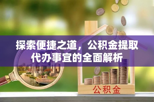 青秀探索便捷之道，公积金提取代办事宜的全面解析