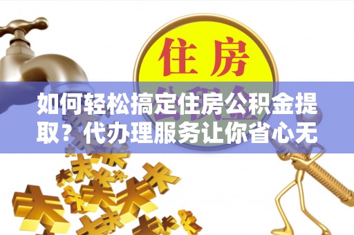 青秀如何轻松搞定住房公积金提取？代办理服务让你省心无忧