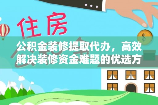 青秀公积金装修提取代办，高效解决装修资金难题的优选方案