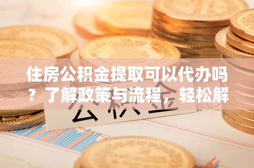 青秀住房公积金提取可以代办吗？了解政策与流程，轻松解决疑惑