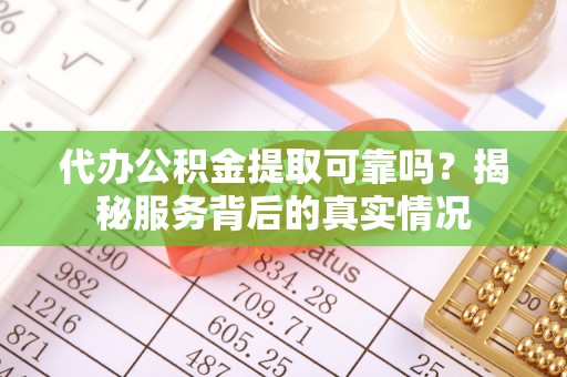 青秀代办公积金提取可靠吗？揭秘服务背后的真实情况
