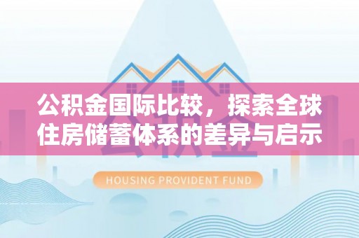 青秀公积金国际比较，探索全球住房储蓄体系的差异与启示
