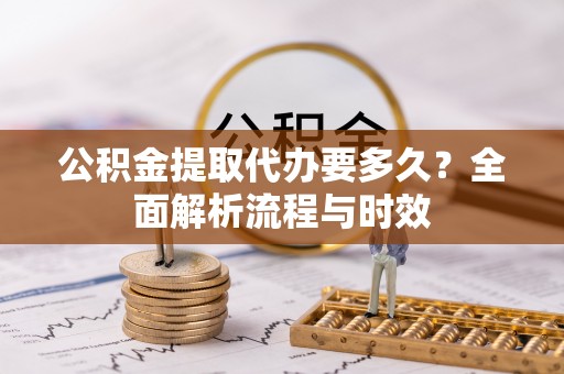 青秀公积金提取代办要多久？全面解析流程与时效