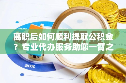 青秀离职后如何顺利提取公积金？专业代办服务助您一臂之力