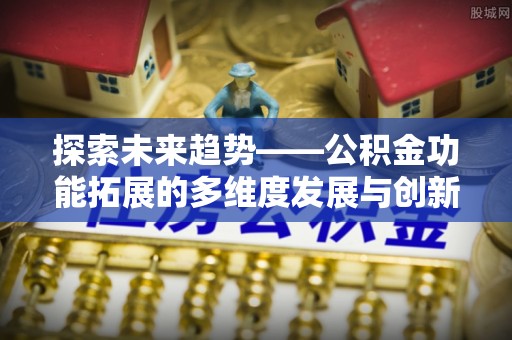青秀探索未来趋势——公积金功能拓展的多维度发展与创新