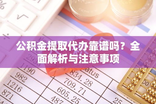 青秀公积金提取代办靠谱吗？全面解析与注意事项