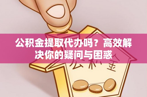 青秀公积金提取代办吗？高效解决你的疑问与困惑