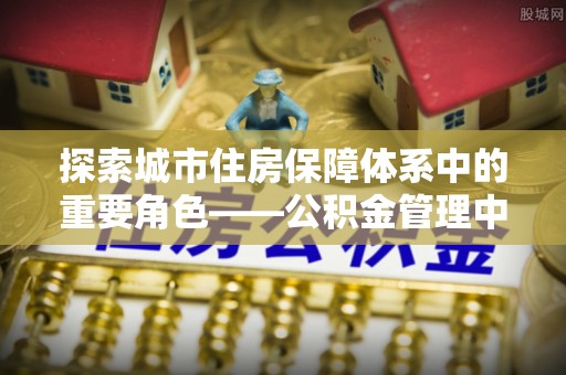 青秀探索城市住房保障体系中的重要角色——公积金管理中心