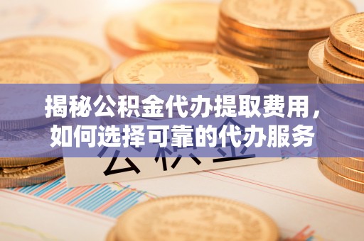 青秀揭秘公积金代办提取费用，如何选择可靠的代办服务
