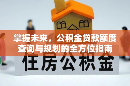 青秀掌握未来，公积金贷款额度查询与规划的全方位指南