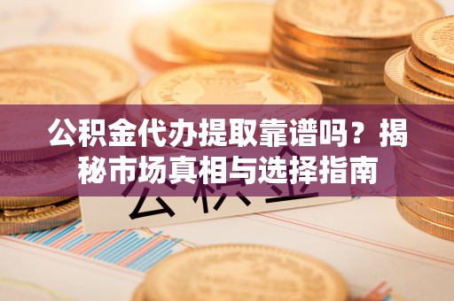 青秀公积金代办提取靠谱吗？揭秘市场真相与选择指南