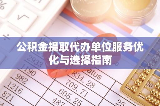 青秀公积金提取代办单位服务优化与选择指南