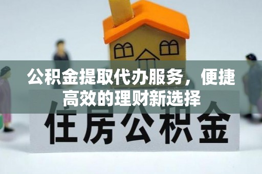 青秀公积金提取代办服务，便捷高效的理财新选择