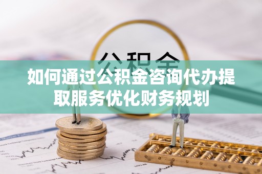 青秀如何通过公积金咨询代办提取服务优化财务规划