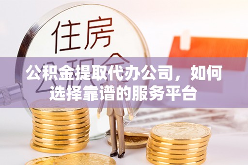 青秀公积金提取代办公司，如何选择靠谱的服务平台