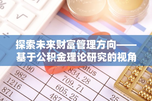 青秀探索未来财富管理方向——基于公积金理论研究的视角