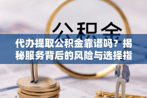 青秀代办提取公积金靠谱吗？揭秘服务背后的风险与选择指南