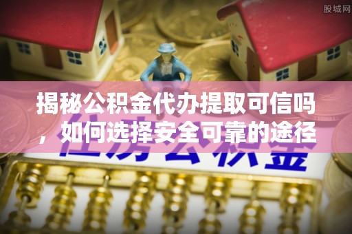 青秀揭秘公积金代办提取可信吗，如何选择安全可靠的途径
