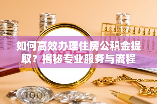 青秀如何高效办理住房公积金提取？揭秘专业服务与流程