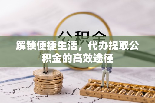 青秀解锁便捷生活，代办提取公积金的高效途径