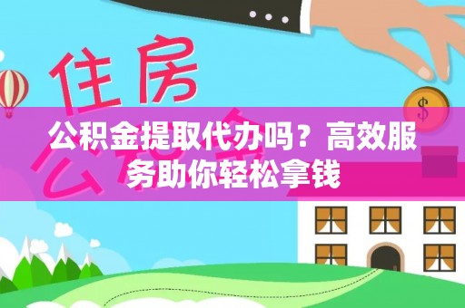 青秀公积金提取代办吗？高效服务助你轻松拿钱