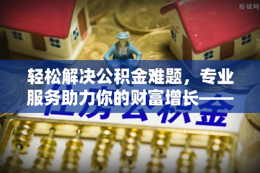 青秀轻松解决公积金难题，专业服务助力你的财富增长——代办公积金提取
