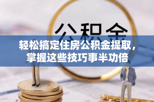 青秀轻松搞定住房公积金提取，掌握这些技巧事半功倍