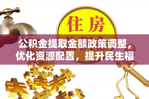 青秀公积金提取金额政策调整，优化资源配置，提升民生福祉