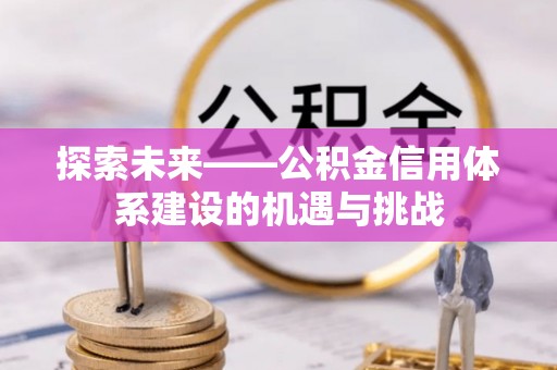 青秀探索未来——公积金信用体系建设的机遇与挑战