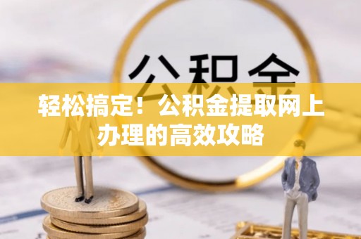 青秀轻松搞定！公积金提取网上办理的高效攻略