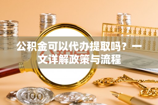 青秀公积金可以代办提取吗？一文详解政策与流程