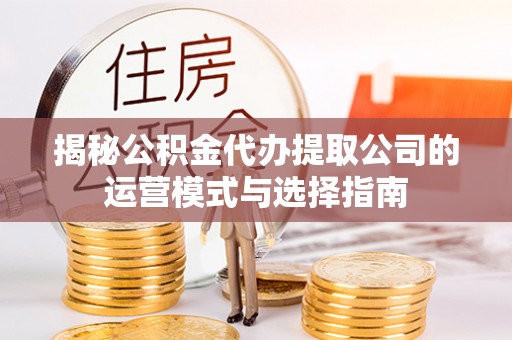 青秀揭秘公积金代办提取公司的运营模式与选择指南