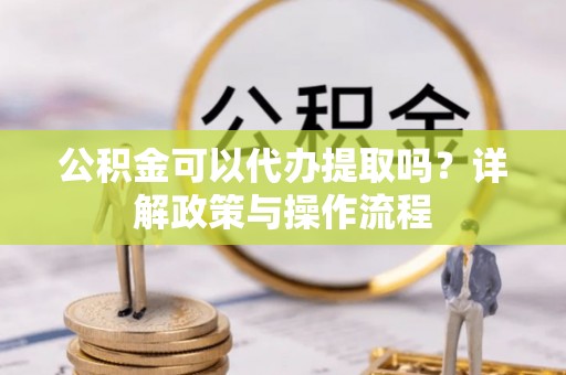 青秀公积金可以代办提取吗？详解政策与操作流程