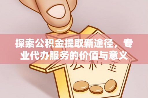 青秀探索公积金提取新途径，专业代办服务的价值与意义