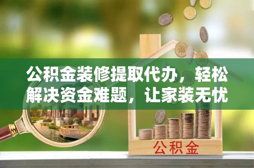 青秀公积金装修提取代办，轻松解决资金难题，让家装无忧