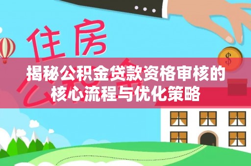 青秀揭秘公积金贷款资格审核的核心流程与优化策略