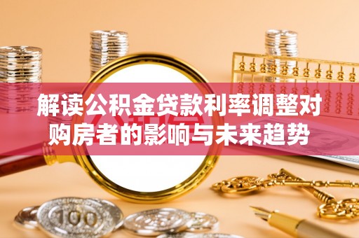 青秀解读公积金贷款利率调整对购房者的影响与未来趋势
