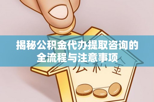 青秀揭秘公积金代办提取咨询的全流程与注意事项