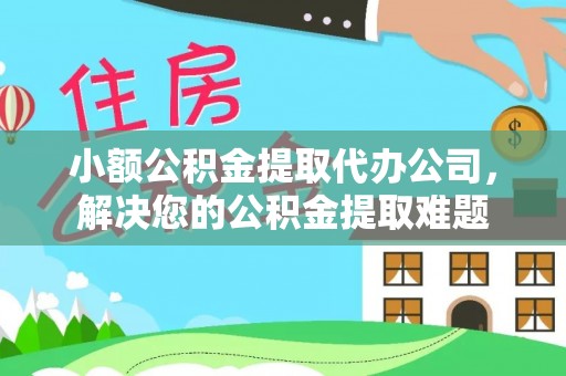 青秀小额公积金提取代办公司，解决您的公积金提取难题