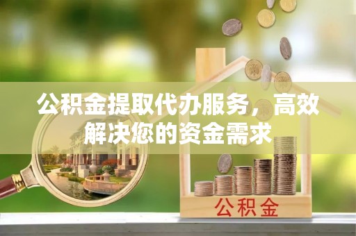 青秀公积金提取代办服务，高效解决您的资金需求