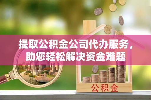 青秀提取公积金公司代办服务，助您轻松解决资金难题