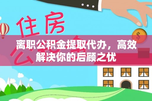 青秀离职公积金提取代办，高效解决你的后顾之忧