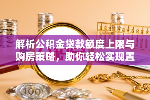 青秀解析公积金贷款额度上限与购房策略，助你轻松实现置业梦想