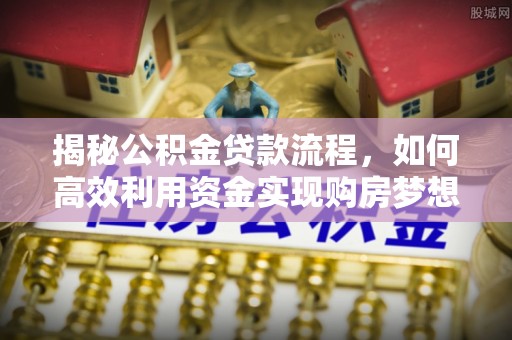 青秀揭秘公积金贷款流程，如何高效利用资金实现购房梦想