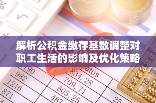 青秀解析公积金缴存基数调整对职工生活的影响及优化策略