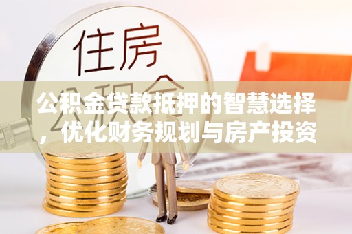 青秀公积金贷款抵押的智慧选择，优化财务规划与房产投资