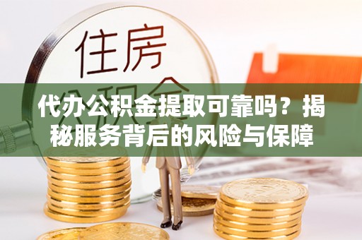 青秀代办公积金提取可靠吗？揭秘服务背后的风险与保障